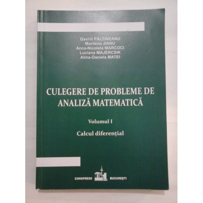 CULEGERE DE PROBLEME DE ANALIZA MATEMATICA vol. I Calcul diferential - G. PALTINEANU/ M. JIANU/ A.N. MARCOCI/ L. MAJERCSIK / A.D. MATEI CULEGERE DE PROBLEME DE ANALIZA MATEMATICA vol. I Calcul diferential - G. PALTINEANU/ M. JIANU/ A.N. MARCOCI/ L. MAJERCSIK / A.D. MATEI